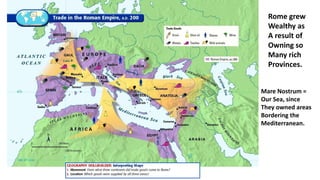 Rome grew 
Wealthy as 
A result of 
Owning so 
Many rich 
Provinces. 
Mare Nostrum = 
Our Sea, since 
They owned areas 
Bordering the 
Mediterranean. 
 