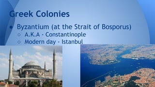 ● Byzantium (at the Strait of Bosporus)
○ A.K.A - Constantinople
○ Modern day - Istanbul
Greek Colonies
 
