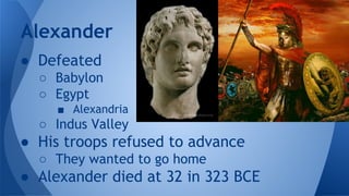 ● Defeated
○ Babylon
○ Egypt
■ Alexandria
○ Indus Valley
● His troops refused to advance
○ They wanted to go home
● Alexander died at 32 in 323 BCE
Alexander
 