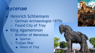 ● Heinrich Schliemann
○ German Archaeologist-1870s
○ Found City of Troy
● King Agamemnon
○ Brother of Menelaus
■ Spartan
○ Trojan War
■ Helen of Troy
Mycenae
 