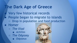 ● Very few historical records
● People began to migrate to islands
○ Drop in population and food production
● Homer
○ The Iliad
■ Achilles
○ The Odyssey
■ Odysseus
The Dark Age of Greece
 