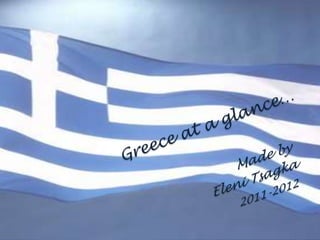 Greece at a glance… 					Made by                                        Eleni Tsagka 2011-2012 
