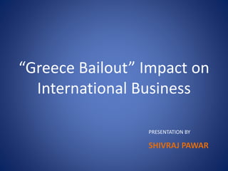 “Greece Bailout” Impact on
International Business
PRESENTATION BY
SHIVRAJ PAWAR
 