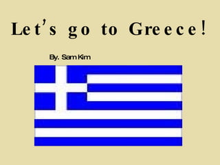 Let’s go to Greece! By. Sam Kim 