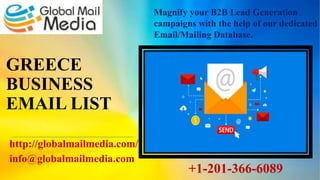 GREECE
BUSINESS
EMAIL LIST
http://globalmailmedia.com/
info@globalmailmedia.com
Magnify your B2B Lead Generation
campaigns with the help of our dedicated
Email/Mailing Database.
+1-201-366-6089
 