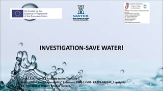 “W.A.T.E.R.- World's Attitude to the Treasure -
Environment and Responsibility” Erasmus+ 2018-1-LV01- KA229-046949_5 mobility
C3_ The Soul of Water– Chania- Greece
INVESTIGATION-SAVE WATER!
 