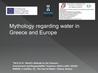 “W.A.T.E.R.- World's Attitude to the Treasure -
Environment and Responsibility” Erasmus+ 2018-1-LV01- KA229-
046949_5 mobility C3_ The Soul of Water– Chania- Greece
Mythology regarding water in
Greece and Europe
 
