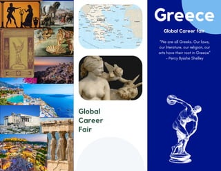 Global
Career
Fair
Greece
Global Career fair
“We are all Greeks. Our laws,
our literature, our religion, our
arts have their root in Greece”
- Percy Bysshe Shelley
 