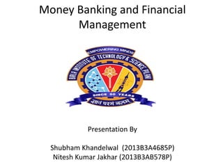 Money Banking and Financial
Management
Presentation By
Shubham Khandelwal (2013B3A4685P)
Nitesh Kumar Jakhar (2013B3AB578P)
 