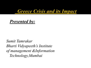   Greece Crisis and its Impact Presented by: SumitTamrakar BhartiVidyapeeth’s Institute  of management &Information Technology,Mumbai 