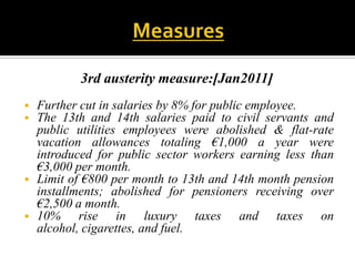 BorrowingsMeasures The European union , the IMF & the ECB set up a tripartite committee (the TROIKA) to prepare an appropriate programme.First round of crisis response (May 2010 ): 3 years package of €110 billion ,Contributed by IMF (€ 30 billion) and Euro zone (€ 80 billion).ECB provided substantial liquidity support to Greek’s private banks [b/w Jan 2010 to May 2011– €51 billion.Again Euro zone provided loan - July 2011 € 109 billion.