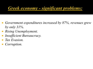   Obsolete Pension SystemImpact of US Sub-Prime Crisis on GreeceIncome and savings had a downward trend worldwide after the SUB-PRIME Crisis UnleashedVolatile Capital markets due to liquidity crunch resulted in lower capital flowsStrict norms were made for Banks to grant loans and rates were also increased thereby making borrowings costlier for Greece compared to earlierOverall Effect on Prime Sectors ( Tourism, Shipping) contributing to GDP.