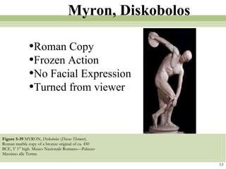 Figure 5-39  MYRON,  Diskobolos  ( Discus Thrower ). Roman marble copy of a bronze original of ca. 450 BCE, 5’ 1” high. Museo Nazionale Romano—Palazzo Massimo alle Terme. 53 Myron, Diskobolos Roman Copy Frozen Action No Facial Expression Turned from viewer 