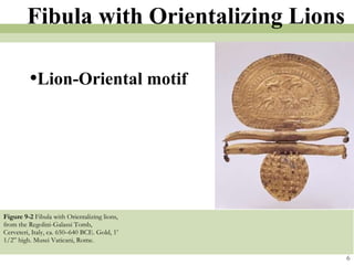 Figure 9-2  Fibula with Orientalizing lions, from the Regolini-Galassi Tomb, Cerveteri, Italy, ca. 650–640 BCE. Gold, 1’ 1/2” high. Musei Vaticani, Rome. 6 Fibula with Orientalizing Lions Lion-Oriental motif 