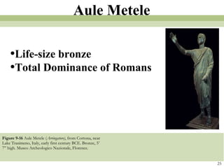 Figure 9-16  Aule Metele ( Arringatore) , from Cortona, near Lake Trasimeno, Italy, early first century BCE. Bronze, 5’ 7” high. Museo Archeologico Nazionale, Florence.  25 Aule Metele Life-size bronze Total Dominance of Romans 