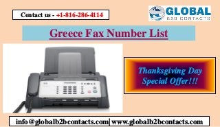 Greece Fax Number List
info@globalb2bcontacts.com| www.globalb2bcontacts.com
Contact us - +1-816-286-4114
Thanksgiving Day
Special Offer!!!
 
