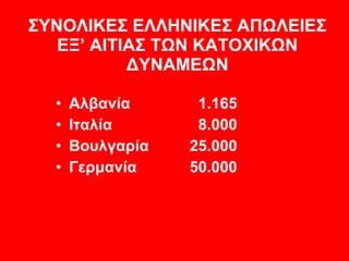 ΣΥΝΟΛΙΚΕΣ ΕΛΛΗΝΙΚΕΣ ΑΠΩΛΕΙΕΣ   ΕΞ’ ΑΙΤΙΑΣ ΤΩΝ ΚΑΤΟΧΙΚΩΝ ΔΥΝΑΜΕΩΝ <ul><li>Αλβανία 1 . 165 </li></ul><ul><li>Ιταλία 8 . 000 ...