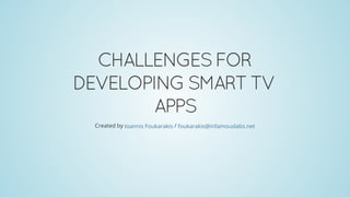 CHALLENGES	FOR
DEVELOPING	SMART	TV
APPS
Created	by	 	/	Ioannis	Foukarakis foukarakis@infamouslabs.net
 