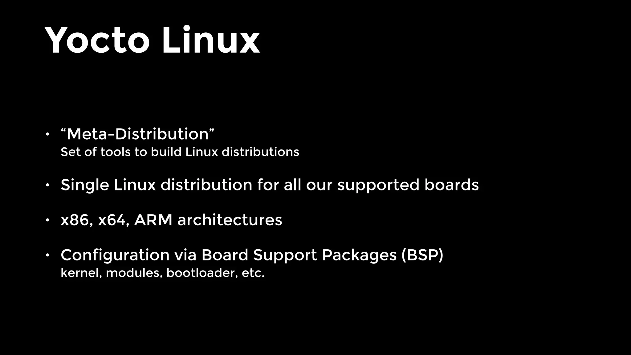 Yocto Linux
• “Meta-Distribution” 
Set of tools to build Linux distributions
• Single Linux distribution for all our supported boards
• x86, x64, ARM architectures
• Configuration via Board Support Packages (BSP) 
kernel, modules, bootloader, etc.
 