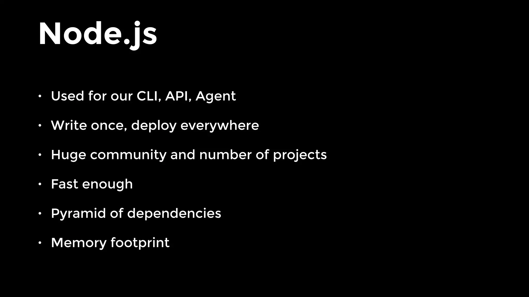 Node.js
• Used for our CLI, API, Agent
• Write once, deploy everywhere
• Huge community and number of projects
• Fast enough
• Pyramid of dependencies
• Memory footprint
 