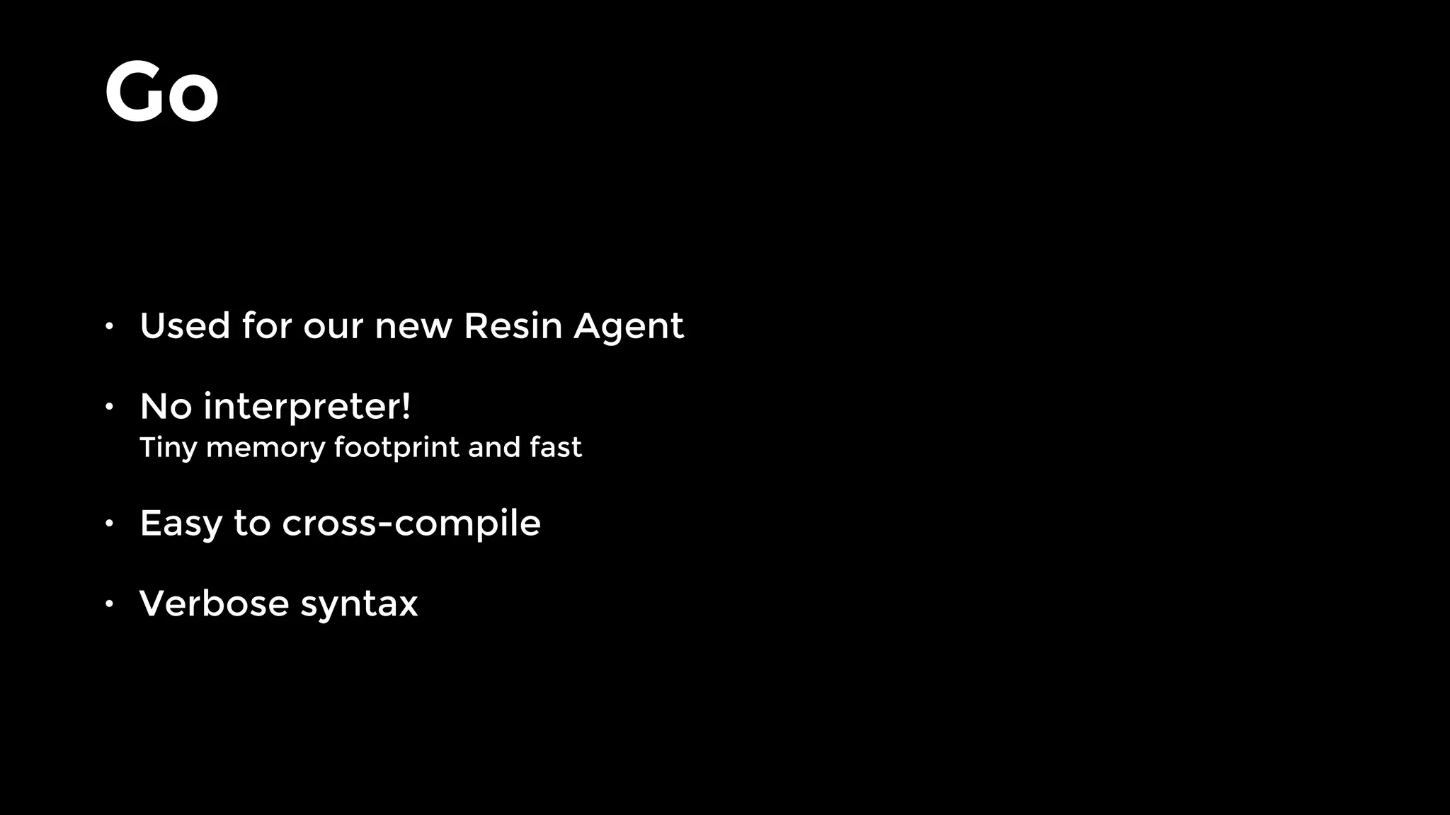 Go
• Used for our new Resin Agent
• No interpreter! 
Tiny memory footprint and fast
• Easy to cross-compile
• Verbose syntax
 