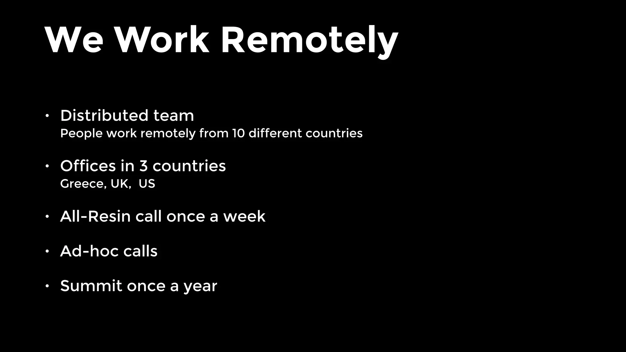 We Work Remotely
• Distributed team 
People work remotely from 10 different countries
• Offices in 3 countries 
Greece, UK, US
• All-Resin call once a week
• Ad-hoc calls
• Summit once a year
 