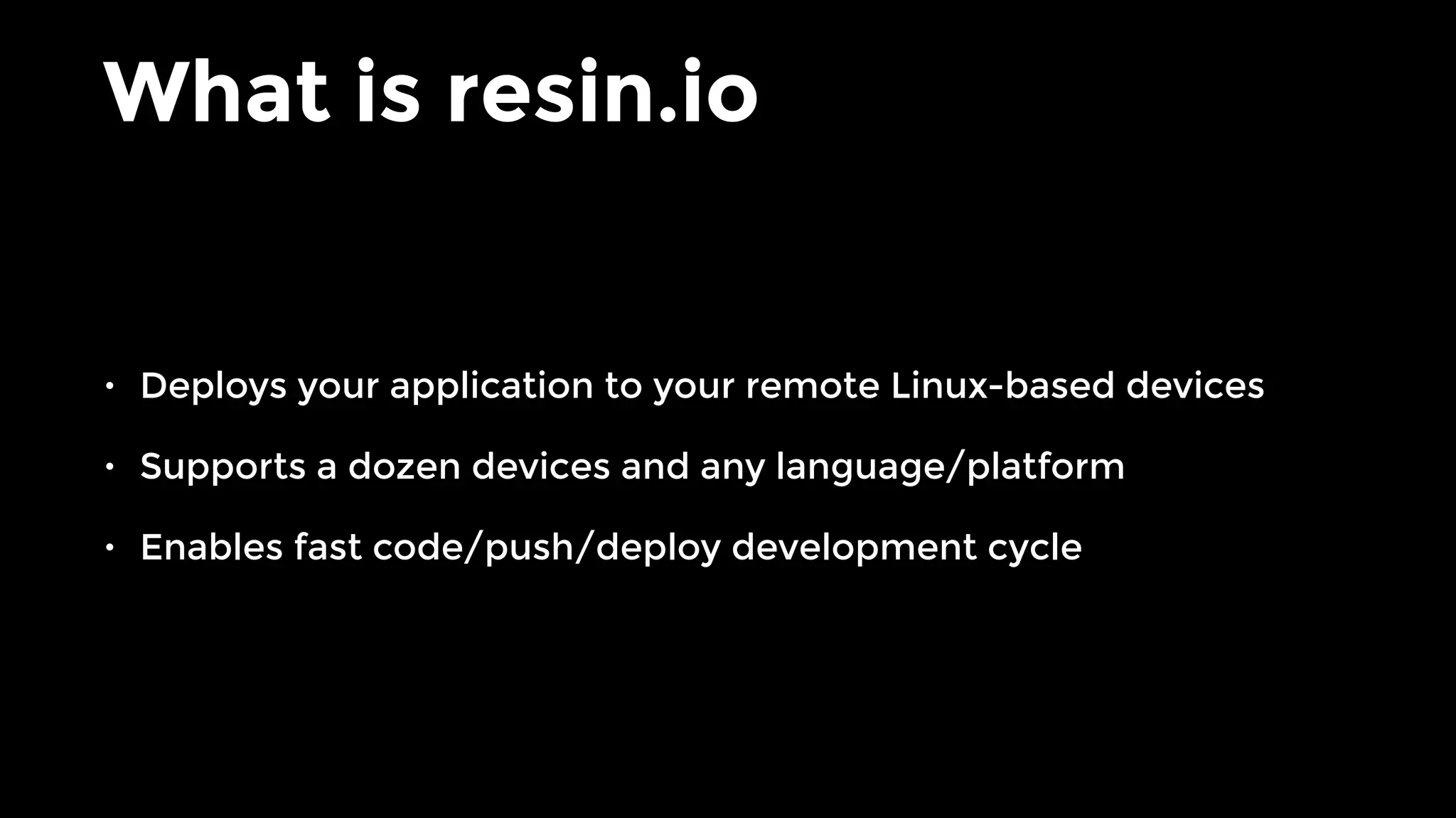 What is resin.io
• Deploys your application to your remote Linux-based devices
• Supports a dozen devices and any language/platform
• Enables fast code/push/deploy development cycle
 