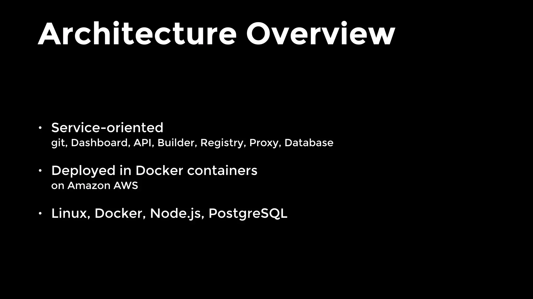Architecture Overview
• Service-oriented 
git, Dashboard, API, Builder, Registry, Proxy, Database
• Deployed in Docker containers 
on Amazon AWS
• Linux, Docker, Node.js, PostgreSQL
 