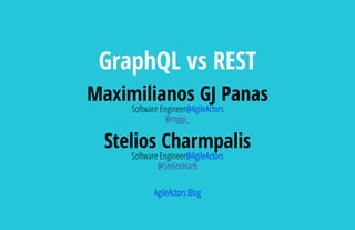 GraphQL vs REST
Maximilianos GJ Panas
Software Engineer@AgileActors
@mgjp_
Stelios Charmpalis
Software Engineer@AgileActors
@SteliosHarb
AgileActors Blog
 
