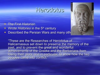 Herodotus The First Historian Wrote  Histories  in the 5 th  century Described the Persian Wars and many other events “ These are the Researches of Herodotus of Halicarnassus set down to preserve the memory of the past, and to prevent the great and wonderful achievements of the Greeks and the Barbarians from losing their glory, and in particular, to show how the two peoples came into conflict.” 