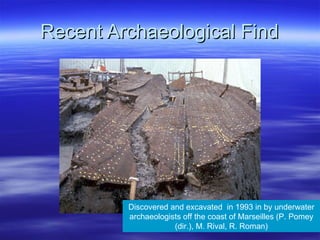 Recent Archaeological Find Discovered and excavated  in 1993 in by underwater archaeologists off the coast of Marseilles (P. Pomey (dir.), M. Rival, R. Roman) 