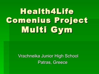 Health4Life
Comenius Pr oject
   Multi Gym


  Vrachneika Junior High School
           Patras, Greece
 