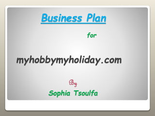 Business Plan
for
myhobbymyholiday.com
By
Sophia Tsoulfa
 