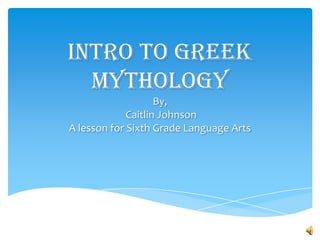 Intro to Greek
  Mythology
                    By,
             Caitlin Johnson
A lesson for Sixth Grade Language Arts
 