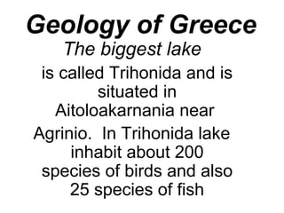 Geology of Greece
The biggest lake
is called Trihonida and is
situated in
Aitoloakarnania near
Agrinio. In Trihonida lake
inhabit about 200
species of birds and also
25 species of fish
 