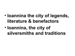 • Ioannina the city of legends,
literature & benefactors
• Ioannina, the city of
silversmiths and traditions
 