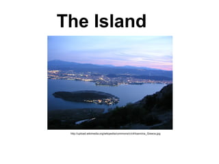 The Island
http://upload.wikimedia.org/wikipedia/commons/c/c4/Ioannina_Greece.jpg
 