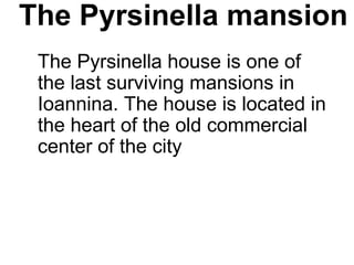 The Pyrsinella mansion
The Pyrsinella house is one of
the last surviving mansions in
Ioannina. The house is located in
the heart of the old commercial
center of the city
 