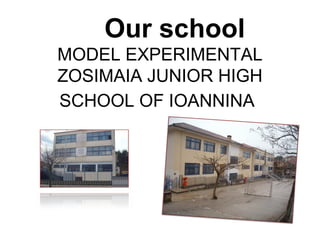 Our school
MODEL EXPERIMENTAL
ZOSIMAIA JUNIOR HIGH
SCHOOL OF IOANNINA
 