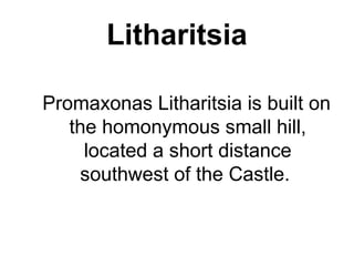 Litharitsia
Promaxonas Litharitsia is built on
the homonymous small hill,
located a short distance
southwest of the Castle.
 