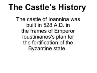 The Castle’s History
The castle of Ioannina was
built in 528 A.D. in
the frames of Emperor
Ioustinianos's plan for
the fortification of the
Byzantine state.
 
