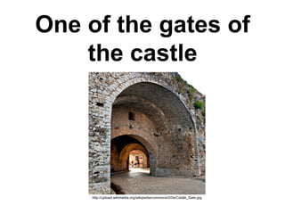 One of the gates of
the castle
http://upload.wikimedia.org/wikipedia/commons/0/0e/Castle_Gate.jpg
 