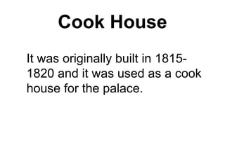 Cook House
It was originally built in 1815-
1820 and it was used as a cook
house for the palace.
 
