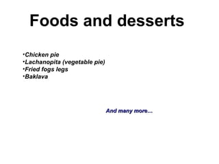 Foods and desserts
•Chicken pie
•Lachanopita (vegetable pie)
•Fried fogs legs
•Baklava
And many more…And many more…
 