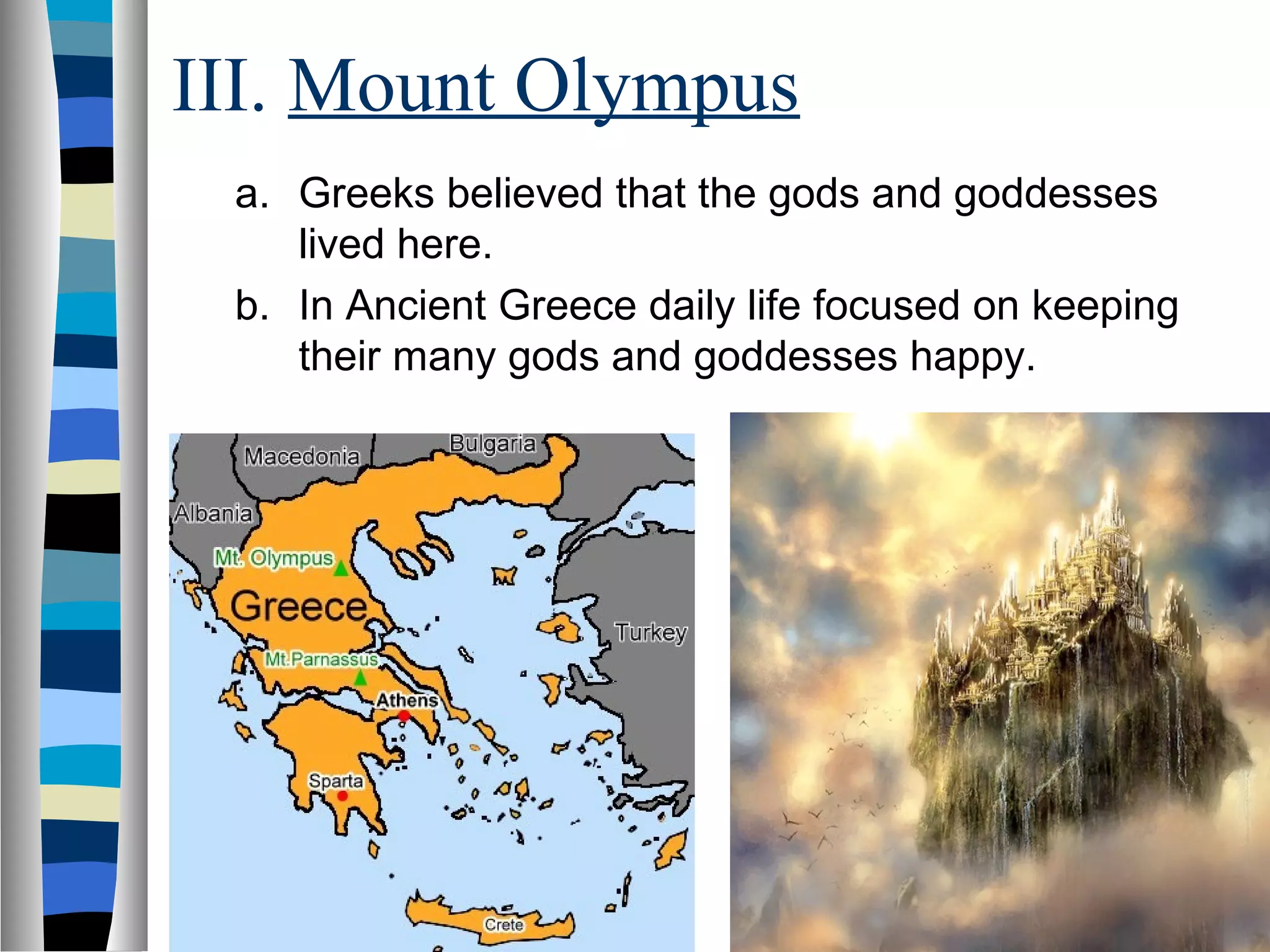III. Mount Olympus
a. Greeks believed that the gods and goddesses
lived here.
b. In Ancient Greece daily life focused on keeping
their many gods and goddesses happy.
 