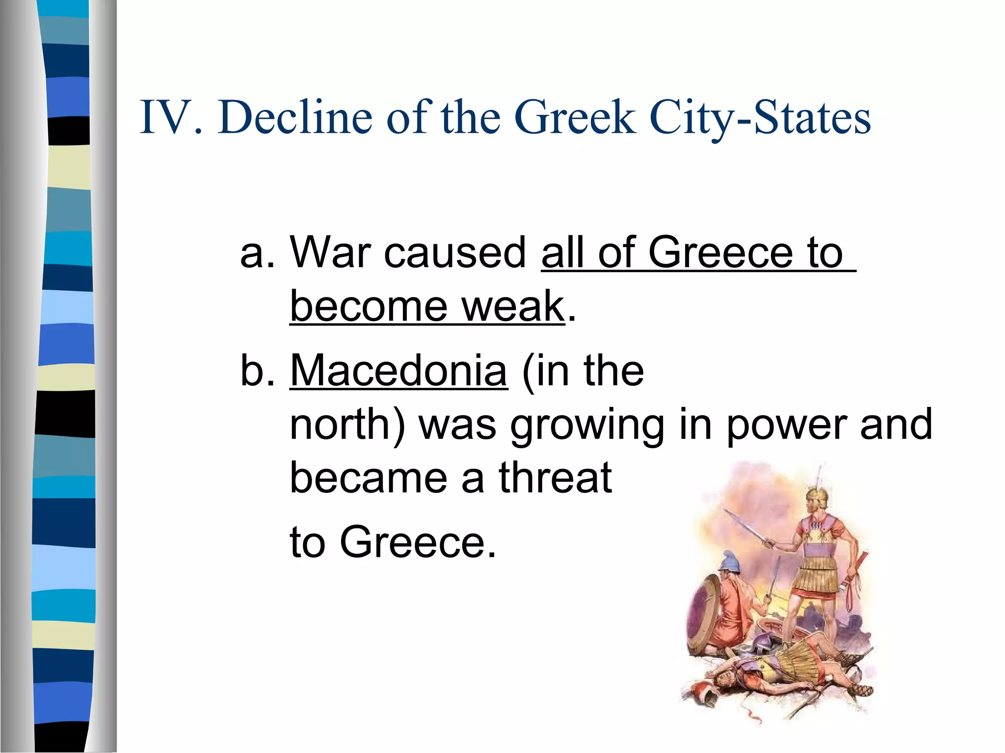 IV. Decline of the Greek City-States
a. War caused all of Greece to
become weak.
b. Macedonia (in the
north) was growing in power and
became a threat
to Greece.
 