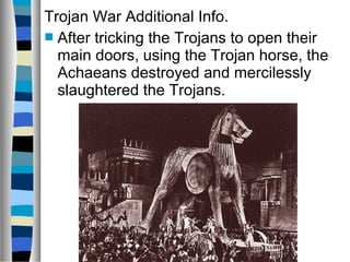 Trojan War Additional Info.
 After tricking the Trojans to open their
main doors, using the Trojan horse, the
Achaeans destroyed and mercilessly
slaughtered the Trojans.
 