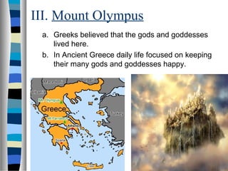 III. Mount Olympus
a. Greeks believed that the gods and goddesses
lived here.
b. In Ancient Greece daily life focused on keeping
their many gods and goddesses happy.
 