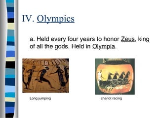 IV. Olympics
a. Held every four years to honor Zeus, king
of all the gods. Held in Olympia.
Long jumping chariot racing
 