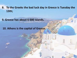 8. To the Greeks the bad luck day in Greece is Tuesday the
13th;
9. Greece has about 6 000 islands.
10. Athens is the capital of Greece.
 